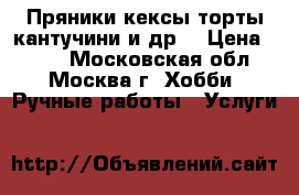 Пряники,кексы,торты,кантучини и др. › Цена ­ 100 - Московская обл., Москва г. Хобби. Ручные работы » Услуги   